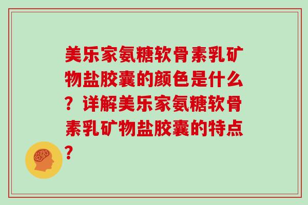 美乐家氨糖软骨素乳矿物盐胶囊的颜色是什么?详解美乐家氨糖软骨素乳矿物盐胶囊的特点? 美乐家氨糖软骨素乳矿物盐胶囊的颜色是什么?详解美乐家氨糖软骨素乳矿物盐胶囊的特点?