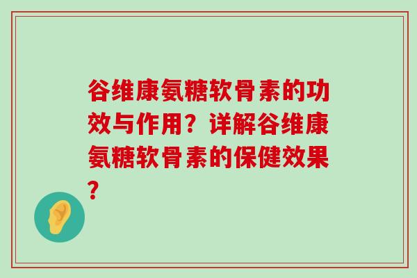 谷维康氨糖软骨素的功效与作用?详解谷维康氨糖软骨素的保健效果? 谷维康氨糖软骨素的功效与作用?详解谷维康氨糖软骨素的保健效果?