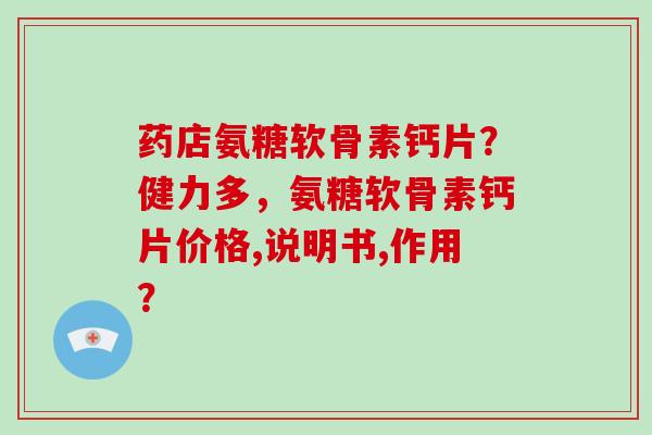 药店氨糖软骨素钙片?健力多,氨糖软骨素钙片价格,说明书,作用? 药店氨糖软骨素钙片?健力多,氨糖软骨素钙片价格,说明书,作用?