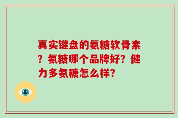 真实键盘的氨糖软骨素?氨糖哪个品牌好?健力多氨糖怎么样? 真实键盘的氨糖软骨素?氨糖哪个品牌好?健力多氨糖怎么样?