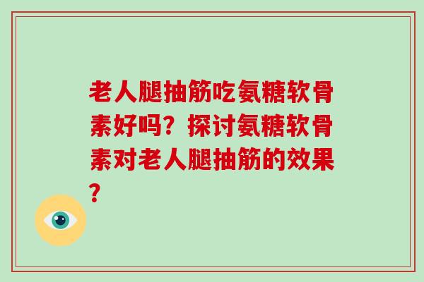 老人腿抽筋吃氨糖软骨素好吗？探讨氨糖软骨素对老人腿抽筋的效果？