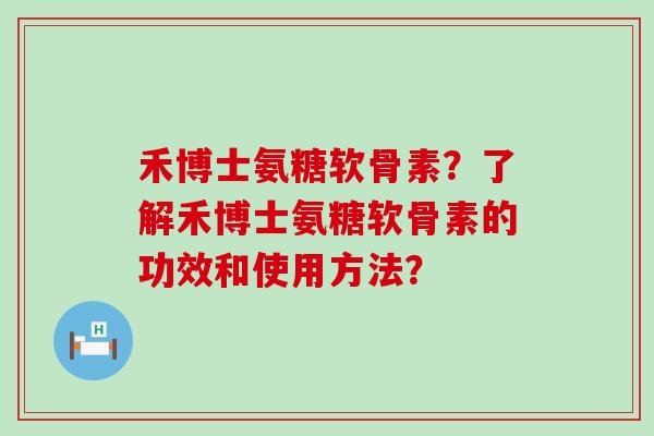 禾博士氨糖软骨素？了解禾博士氨糖软骨素的功效和使用方法？