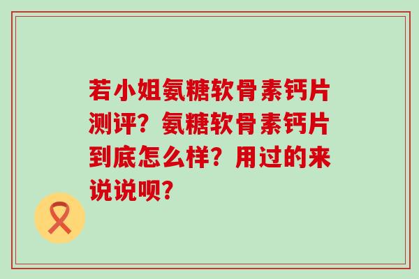 若小姐氨糖软骨素钙片测评?氨糖软骨素钙片到底怎么样?用过的来说说呗? 若小姐氨糖软骨素钙片测评?氨糖软骨素钙片到底怎么样?用过的来说说呗?