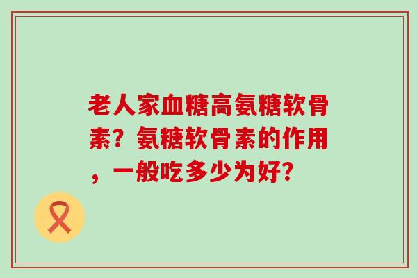 老人家高氨糖软骨素？氨糖软骨素的作用，一般吃多少为好？