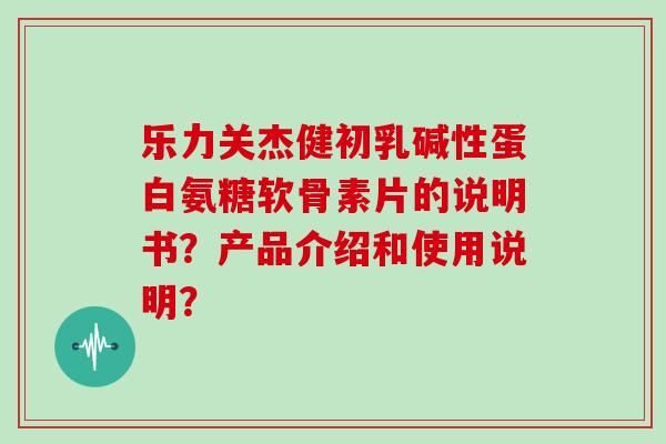 乐力关杰健初乳碱性蛋白氨糖软骨素片的说明书?产品介绍和使用说明? 乐力关杰健初乳碱性蛋白氨糖软骨素片的说明书?产品介绍和使用说明?