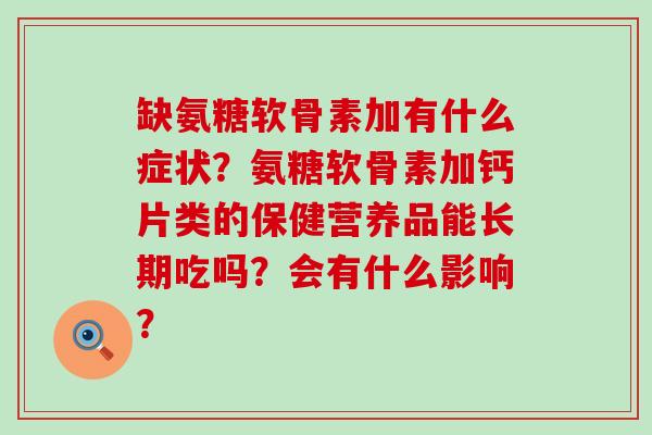 缺氨糖软骨素加有什么症状?氨糖软骨素加钙片类的保健营养品能长期吃吗?会有什么影响? 缺氨糖软骨素加有什么症状?氨糖软骨素加钙片类的保健营养品能长期吃吗?会有什么影响?