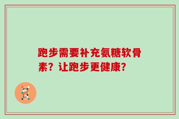 跑步需要补充氨糖软骨素?让跑步更健康? 跑步需要补充氨糖软骨素?让跑步更健康?