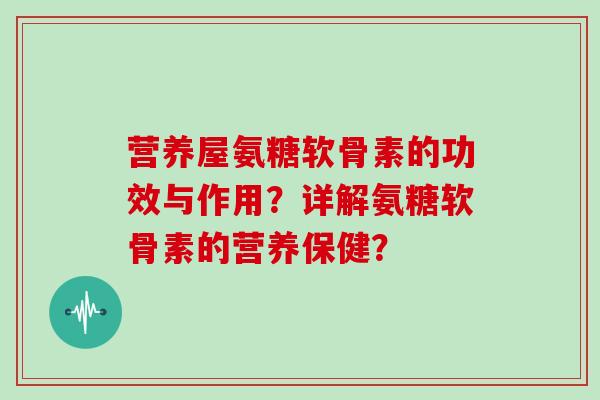营养屋氨糖软骨素的功效与作用?详解氨糖软骨素的营养保健? 营养屋氨糖软骨素的功效与作用?详解氨糖软骨素的营养保健?
