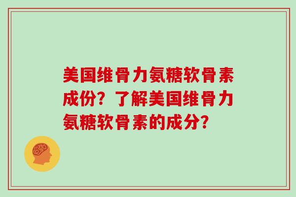 美国维骨力氨糖软骨素成份？了解美国维骨力氨糖软骨素的成分？