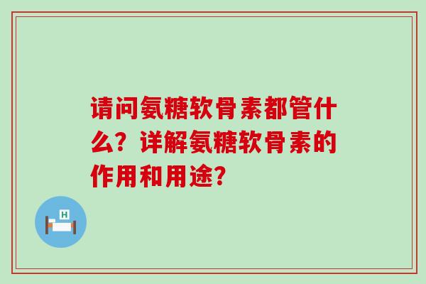 请问氨糖软骨素都管什么?详解氨糖软骨素的作用和用途? 请问氨糖软骨素都管什么?详解氨糖软骨素的作用和用途?