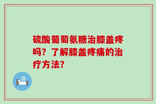 硫酸葡萄氨糖膝盖疼吗?了解膝盖的方法? 硫酸葡萄氨糖膝盖疼吗?了解膝盖的方法?