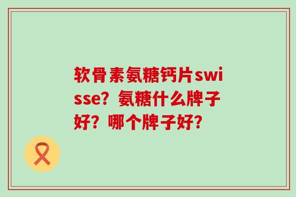 软骨素氨糖钙片swisse?氨糖什么牌子好?哪个牌子好? 软骨素氨糖钙片swisse?氨糖什么牌子好?哪个牌子好?
