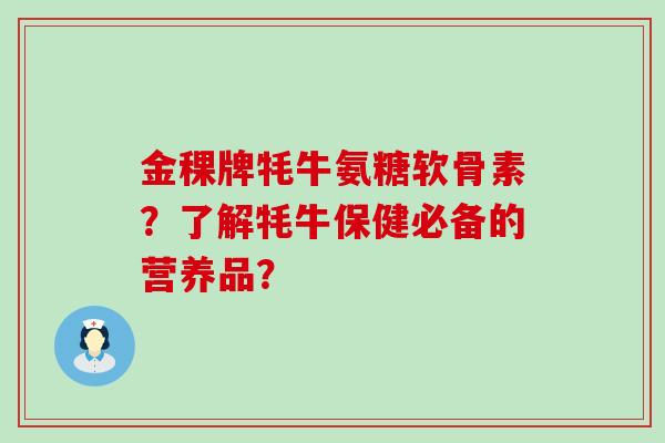 金稞牌牦牛氨糖软骨素?了解牦牛保健必备的营养品? 金稞牌牦牛氨糖软骨素?了解牦牛保健必备的营养品?