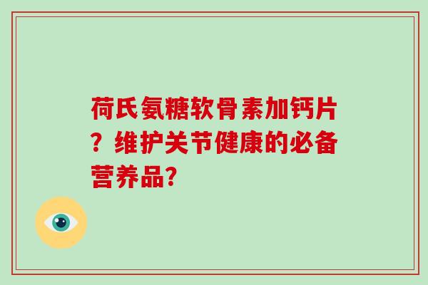 荷氏氨糖软骨素加钙片?维护关节健康的必备营养品? 荷氏氨糖软骨素加钙片?维护关节健康的必备营养品?