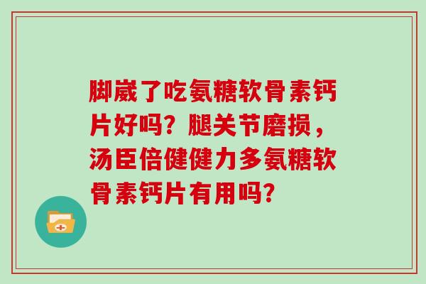 脚崴了吃氨糖软骨素钙片好吗？腿关节磨损，汤臣倍健健力多氨糖软骨素钙片有用吗？