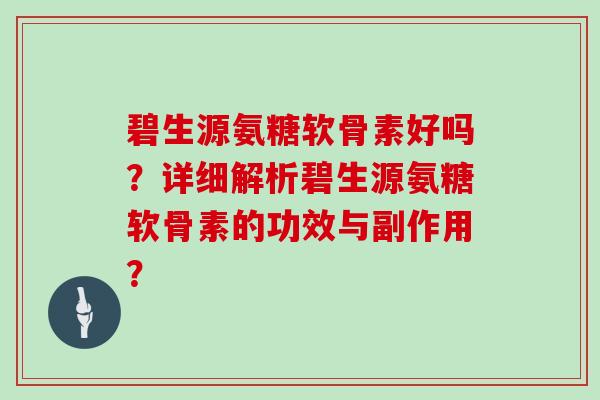 碧生源氨糖软骨素好吗?详细解析碧生源氨糖软骨素的功效与副作用? 碧生源氨糖软骨素好吗?详细解析碧生源氨糖软骨素的功效与副作用?