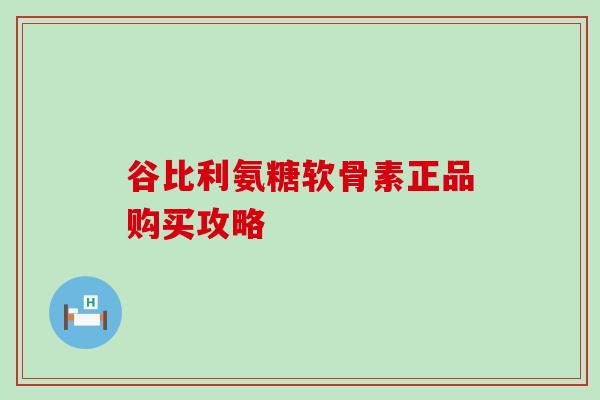 谷比利氨糖软骨素正品购买攻略 谷比利氨糖软骨素正品购买攻略