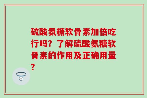 硫酸氨糖软骨素加倍吃行吗?了解硫酸氨糖软骨素的作用及正确用量? 硫酸氨糖软骨素加倍吃行吗?了解硫酸氨糖软骨素的作用及正确用量?