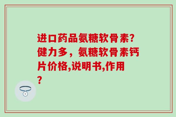 进口药品氨糖软骨素?健力多,氨糖软骨素钙片价格,说明书,作用? 进口药品氨糖软骨素?健力多,氨糖软骨素钙片价格,说明书,作用?