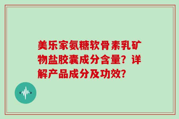 美乐家氨糖软骨素乳矿物盐胶囊成分含量？详解产品成分及功效？