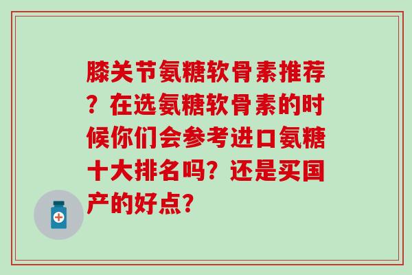 膝关节氨糖软骨素推荐?在选氨糖软骨素的时候你们会参考进口氨糖十大排名吗?还是买国产的好点? 膝关节氨糖软骨素推荐?在选氨糖软骨素的时候你们会参考进口氨糖十大排名吗?还是买国产的好点?