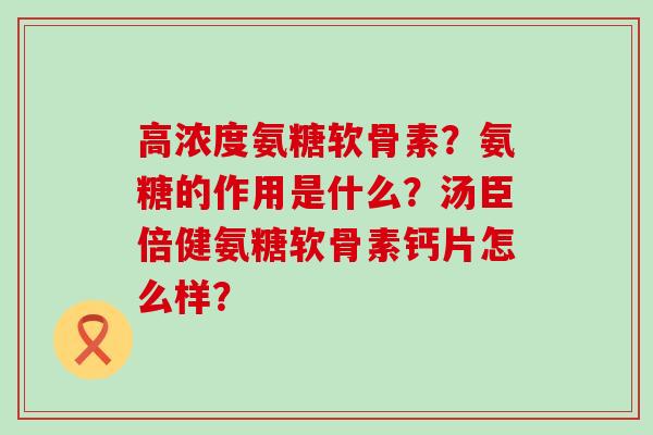 高浓度氨糖软骨素？氨糖的作用是什么？汤臣倍健氨糖软骨素钙片怎么样？