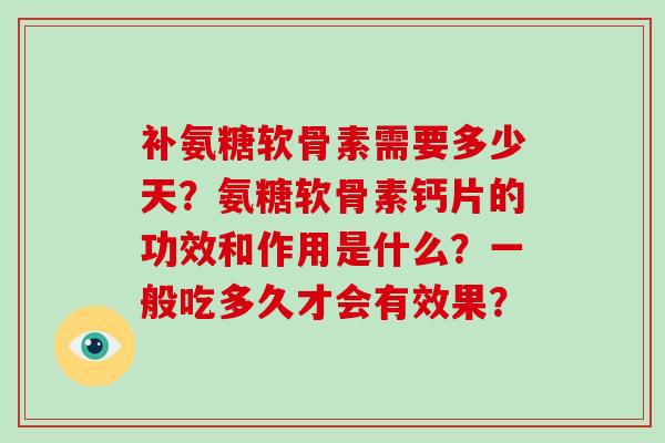 补氨糖软骨素需要多少天?氨糖软骨素钙片的功效和作用是什么?一般吃多久才会有效果? 补氨糖软骨素需要多少天?氨糖软骨素钙片的功效和作用是什么?一般吃多久才会有效果?