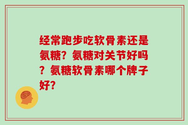 经常跑步吃软骨素还是氨糖?氨糖对关节好吗?氨糖软骨素哪个牌子好? 经常跑步吃软骨素还是氨糖?氨糖对关节好吗?氨糖软骨素哪个牌子好?