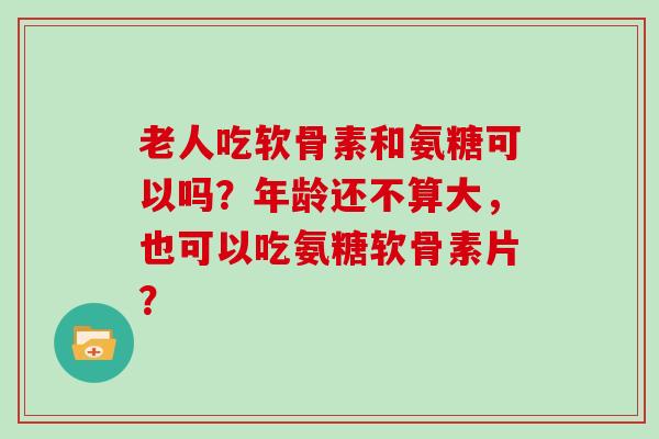 老人吃软骨素和氨糖可以吗?年龄还不算大,也可以吃氨糖软骨素片? 老人吃软骨素和氨糖可以吗?年龄还不算大,也可以吃氨糖软骨素片?