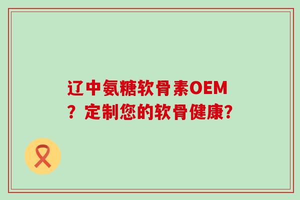 辽中氨糖软骨素OEM?定制您的软骨健康? 辽中氨糖软骨素OEM?定制您的软骨健康?