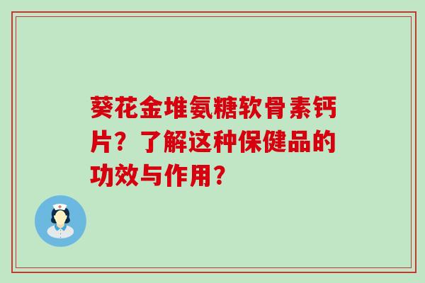 葵花金堆氨糖软骨素钙片?了解这种保健品的功效与作用? 葵花金堆氨糖软骨素钙片?了解这种保健品的功效与作用?