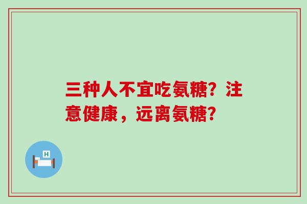 三种人不宜吃氨糖？注意健康，远离氨糖？