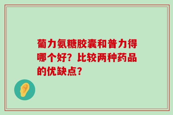 葡力氨糖胶囊和普力得哪个好?比较两种药品的优缺点? 葡力氨糖胶囊和普力得哪个好?比较两种药品的优缺点?