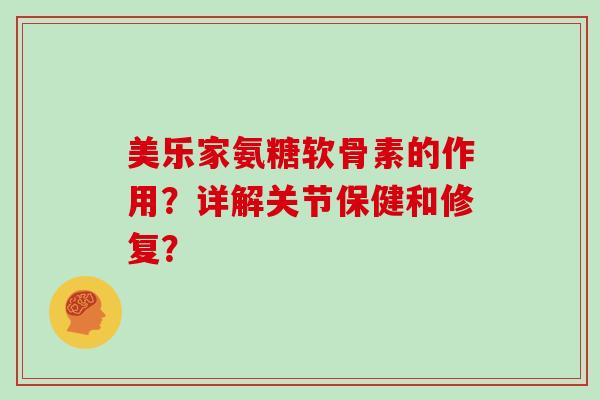 美乐家氨糖软骨素的作用?详解关节保健和修复? 美乐家氨糖软骨素的作用?详解关节保健和修复?
