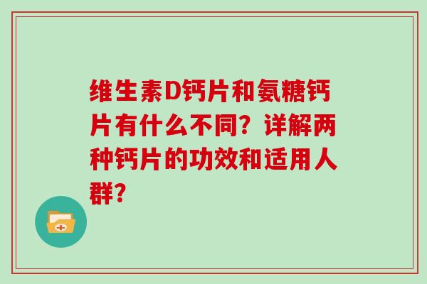 维生素D钙片和氨糖钙片有什么不同?详解两种钙片的功效和适用人群? 维生素D钙片和氨糖钙片有什么不同?详解两种钙片的功效和适用人群?