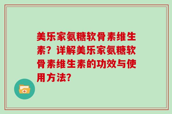 美乐家氨糖软骨素维生素？详解美乐家氨糖软骨素维生素的功效与使用方法？