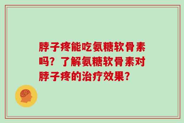 脖子疼能吃氨糖软骨素吗?了解氨糖软骨素对脖子疼的效果? 脖子疼能吃氨糖软骨素吗?了解氨糖软骨素对脖子疼的效果?