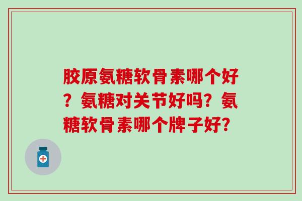 胶原氨糖软骨素哪个好？氨糖对关节好吗？氨糖软骨素哪个牌子好？