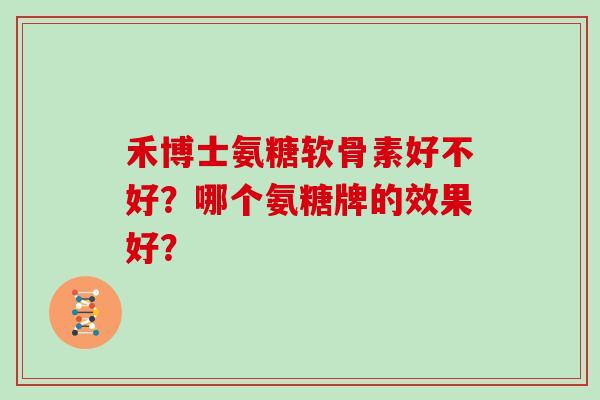 禾博士氨糖软骨素好不好?哪个氨糖牌的效果好? 禾博士氨糖软骨素好不好?哪个氨糖牌的效果好?