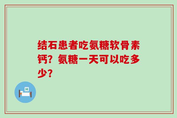 结石患者吃氨糖软骨素钙？氨糖一天可以吃多少？