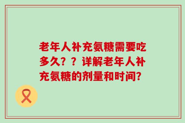 老年人补充氨糖需要吃多久??详解老年人补充氨糖的剂量和时间? 老年人补充氨糖需要吃多久??详解老年人补充氨糖的剂量和时间?