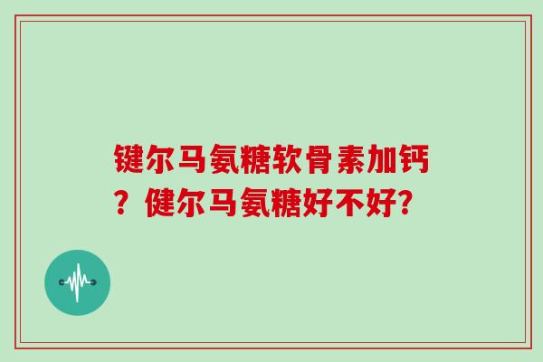 键尔马氨糖软骨素加钙?健尔马氨糖好不好? 键尔马氨糖软骨素加钙?健尔马氨糖好不好?
