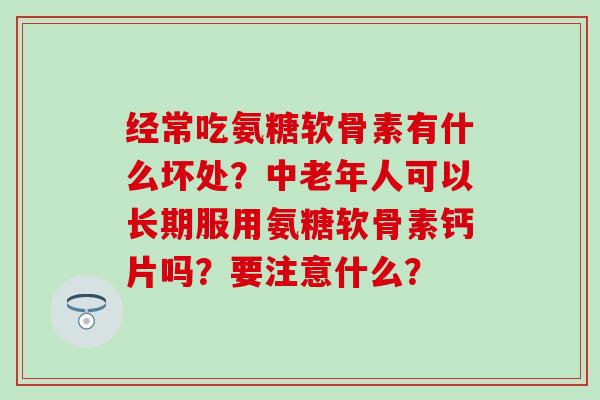 经常吃氨糖软骨素有什么坏处？中老年人可以长期服用氨糖软骨素钙片吗？要注意什么？