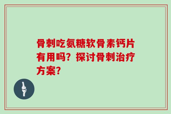 吃氨糖软骨素钙片有用吗?探讨方案? 吃氨糖软骨素钙片有用吗?探讨方案?