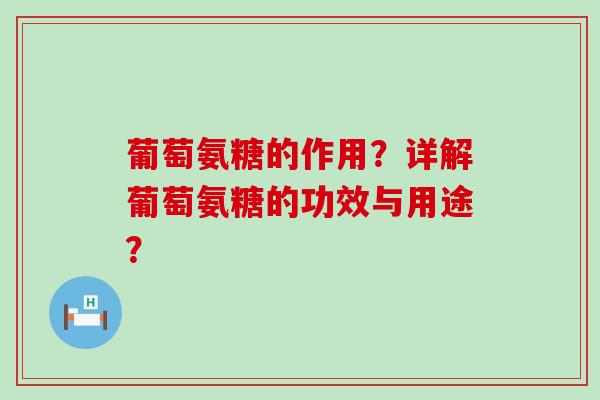 葡萄氨糖的作用?详解葡萄氨糖的功效与用途? 葡萄氨糖的作用?详解葡萄氨糖的功效与用途?