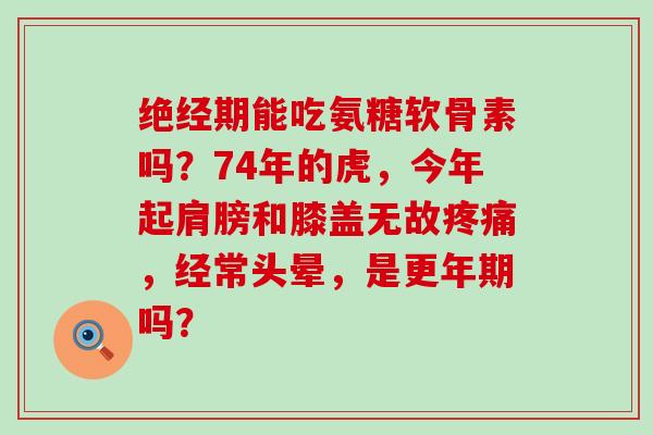 绝经期能吃氨糖软骨素吗?74年的虎,今年起肩膀和膝盖无故,经常头晕,是吗? 绝经期能吃氨糖软骨素吗?74年的虎,今年起肩膀和膝盖无故,经常头晕,是吗?