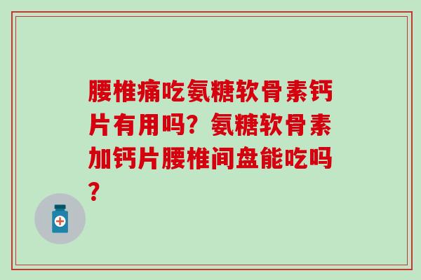 腰椎痛吃氨糖软骨素钙片有用吗?氨糖软骨素加钙片腰椎间盘能吃吗? 腰椎痛吃氨糖软骨素钙片有用吗?氨糖软骨素加钙片腰椎间盘能吃吗?