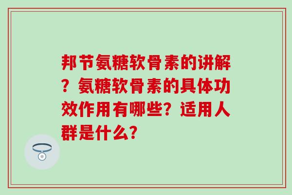 邦节氨糖软骨素的讲解?氨糖软骨素的具体功效作用有哪些?适用人群是什么? 邦节氨糖软骨素的讲解?氨糖软骨素的具体功效作用有哪些?适用人群是什么?