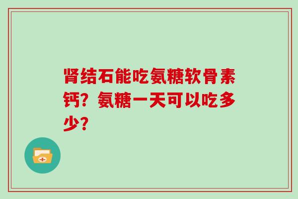 结石能吃氨糖软骨素钙？氨糖一天可以吃多少？