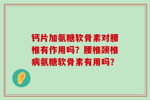 钙片加氨糖软骨素对腰椎有作用吗?腰椎颈椎氨糖软骨素有用吗? 钙片加氨糖软骨素对腰椎有作用吗?腰椎颈椎氨糖软骨素有用吗?
